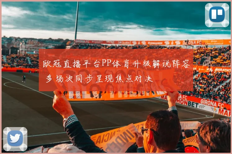 欧冠直播平台PP体育升级解说阵容 多场次同步呈现焦点对决